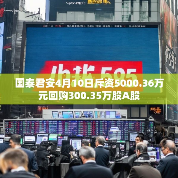 国泰君安4月10日斥资5000.36万元回购300.35万股A股