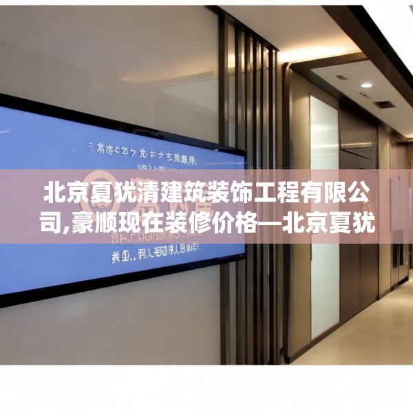 北京夏犹清建筑装饰工程有限公司,豪顺现在装修价格—北京夏犹清建筑装饰工程有限公司557.a433b434c437fgy.444bnbn