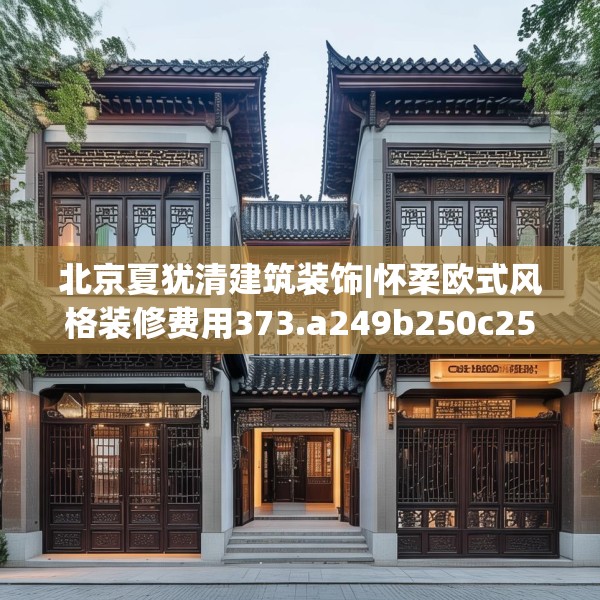 北京夏犹清建筑装饰|怀柔欧式风格装修费用373.a249b250c253fgy.260poiy