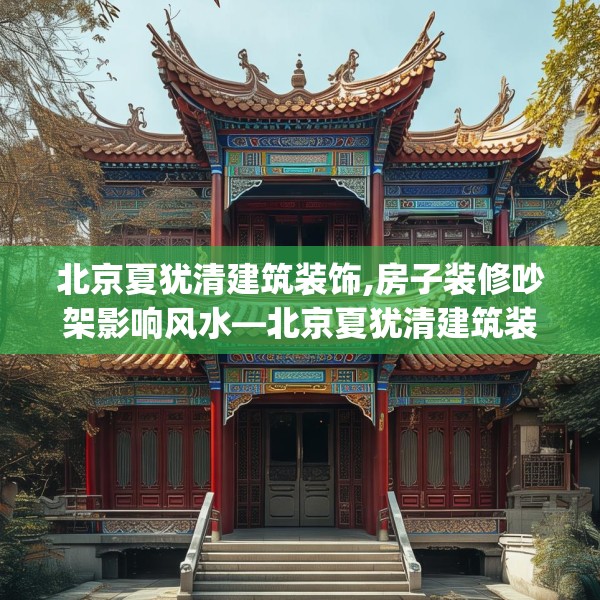 北京夏犹清建筑装饰,房子装修吵架影响风水—北京夏犹清建筑装饰329.a205b206c209fgy.216fds