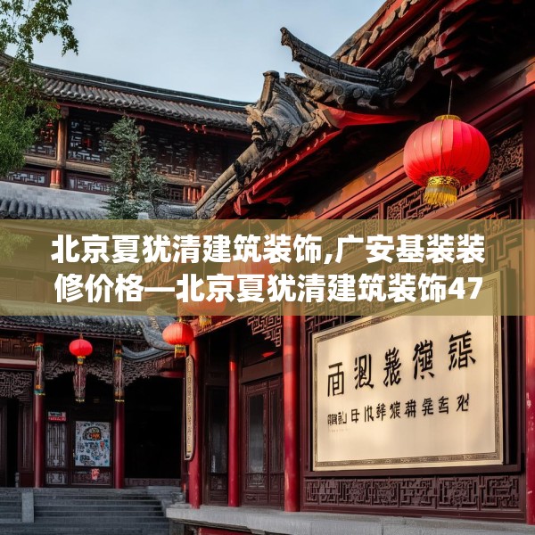 北京夏犹清建筑装饰,广安基装装修价格—北京夏犹清建筑装饰476.a352b353c356fgy.363wew