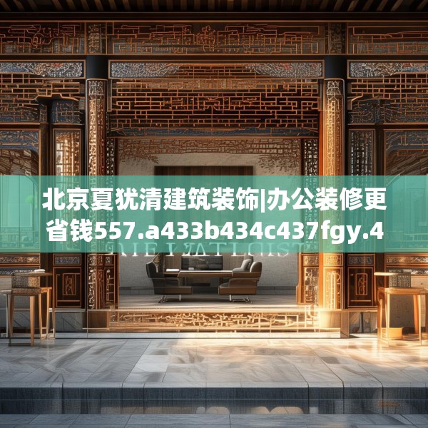 北京夏犹清建筑装饰|办公装修更省钱557.a433b434c437fgy.444bnbn