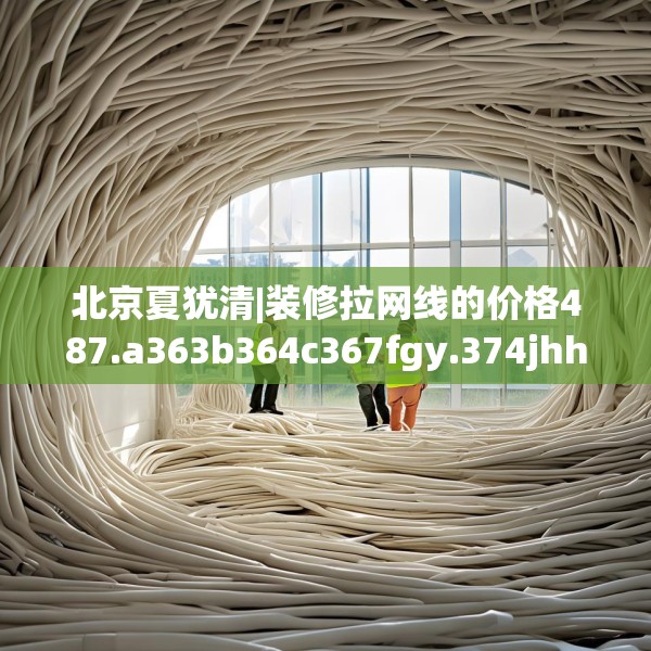 北京夏犹清|装修拉网线的价格487.a363b364c367fgy.374jhhj