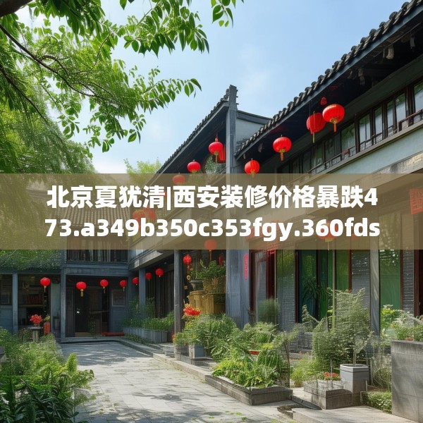 北京夏犹清|西安装修价格暴跌473.a349b350c353fgy.360fds
