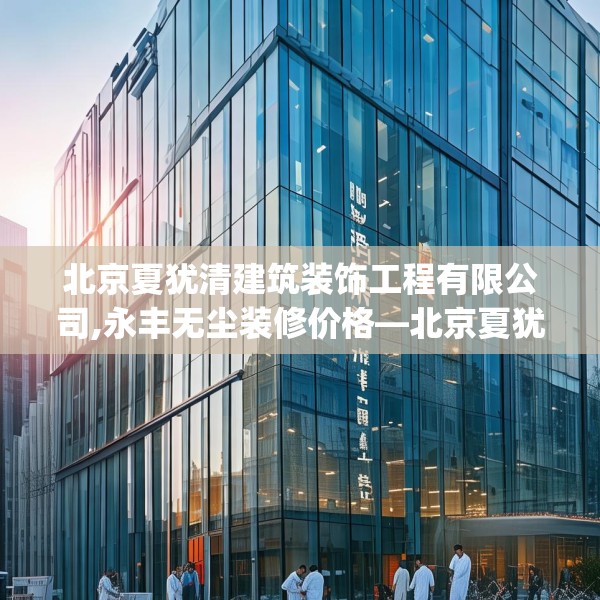 北京夏犹清建筑装饰工程有限公司,永丰无尘装修价格—北京夏犹清建筑装饰工程有限公司175.a51b52c55fgy.62poiy