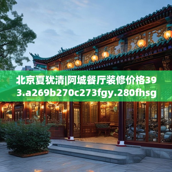 北京夏犹清|阿城餐厅装修价格393.a269b270c273fgy.280fhsg