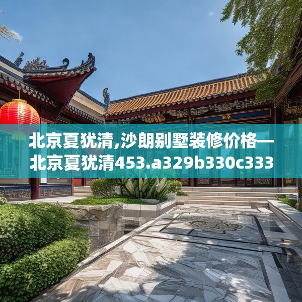北京夏犹清,沙朗别墅装修价格—北京夏犹清453.a329b330c333fgy.340uyk