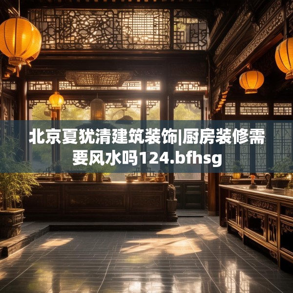 北京夏犹清建筑装饰|厨房装修需要风水吗124.bfhsg