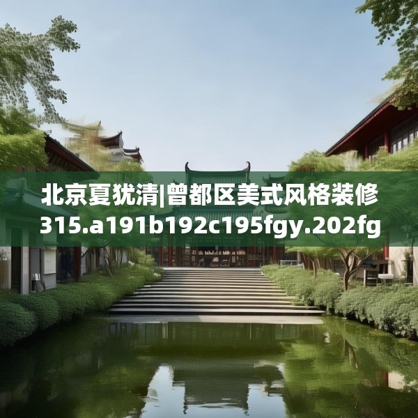 北京夏犹清|曾都区美式风格装修315.a191b192c195fgy.202fghfd