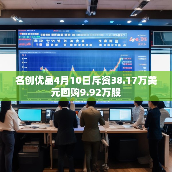 名创优品4月10日斥资38.17万美元回购9.92万股