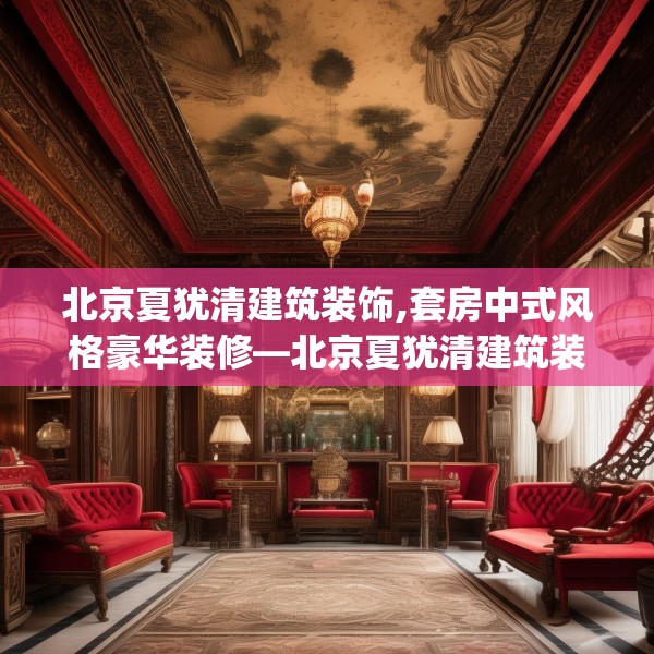 北京夏犹清建筑装饰,套房中式风格豪华装修—北京夏犹清建筑装饰153.a29b30c33fgy.40fghfd