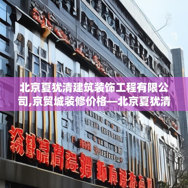 北京夏犹清建筑装饰工程有限公司,京贸城装修价格—北京夏犹清建筑装饰工程有限公司258.a134b135c138fgy.145dsfds