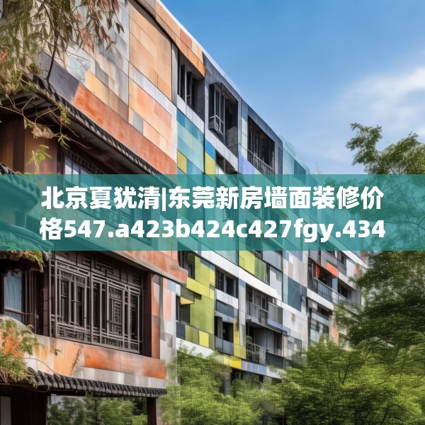 北京夏犹清|东莞新房墙面装修价格547.a423b424c427fgy.434fdsfds