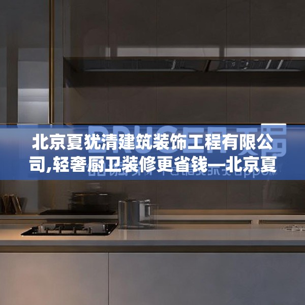 北京夏犹清建筑装饰工程有限公司,轻奢厨卫装修更省钱—北京夏犹清建筑装饰工程有限公司409.a285b286c289fgy.296poiy
