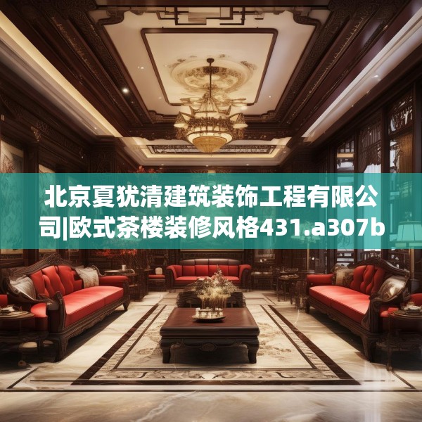 北京夏犹清建筑装饰工程有限公司|欧式茶楼装修风格431.a307b308c311fgy.318bnbn