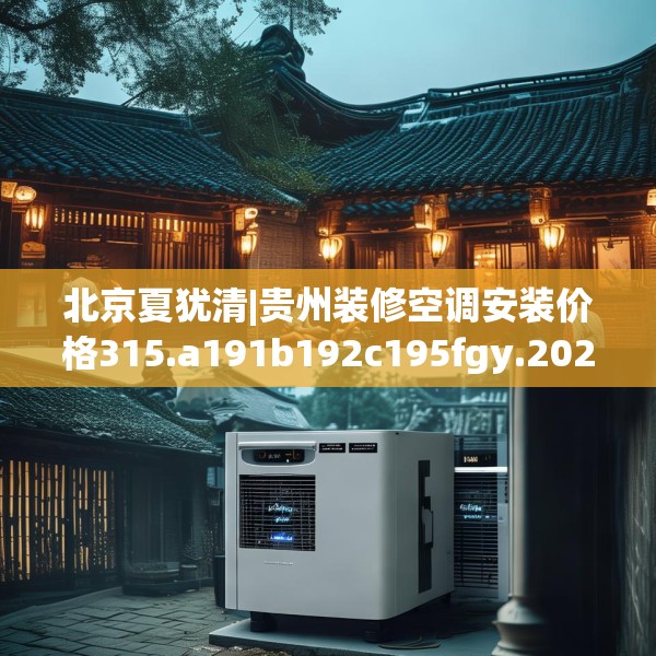 北京夏犹清|贵州装修空调安装价格315.a191b192c195fgy.202fghfd