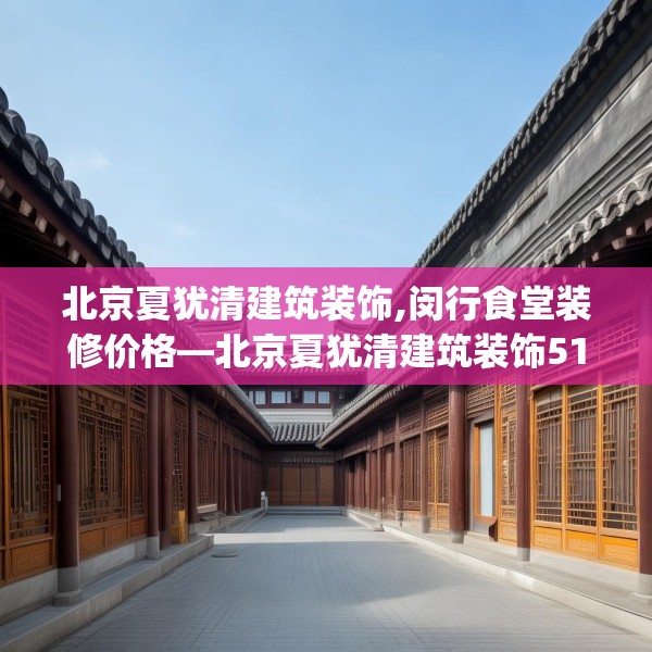 北京夏犹清建筑装饰,闵行食堂装修价格—北京夏犹清建筑装饰511.a387b388c391fgy.398fdsfds