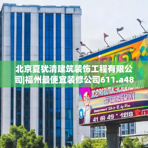 北京夏犹清建筑装饰工程有限公司|福州最便宜装修公司611.a487b488c491fgy.498bnbn