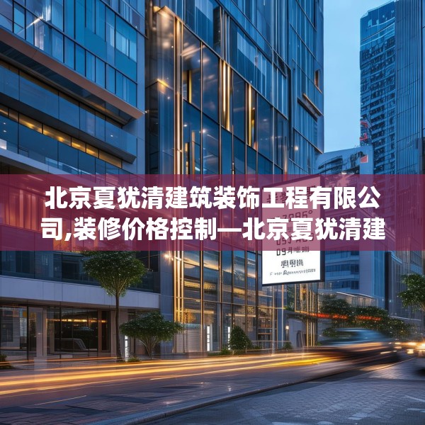 北京夏犹清建筑装饰工程有限公司,装修价格控制—北京夏犹清建筑装饰工程有限公司229.a105b106c109fgy.116poiy