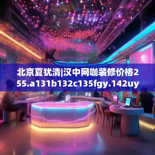 北京夏犹清|汉中网咖装修价格255.a131b132c135fgy.142uyk