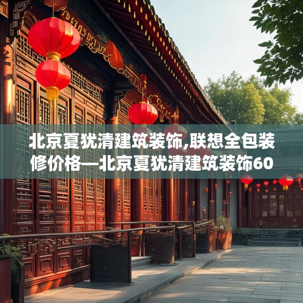 北京夏犹清建筑装饰,联想全包装修价格—北京夏犹清建筑装饰605.a481b482c485fgy.492cvcx