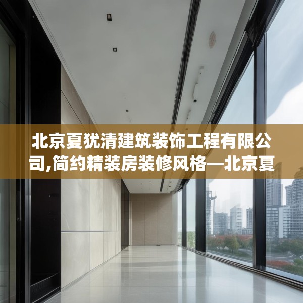 北京夏犹清建筑装饰工程有限公司,简约精装房装修风格—北京夏犹清建筑装饰工程有限公司339.a215b216c219fgy.226fhsg