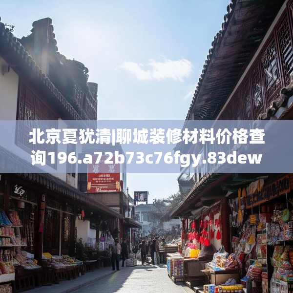 北京夏犹清|聊城装修材料价格查询196.a72b73c76fgy.83dewqe