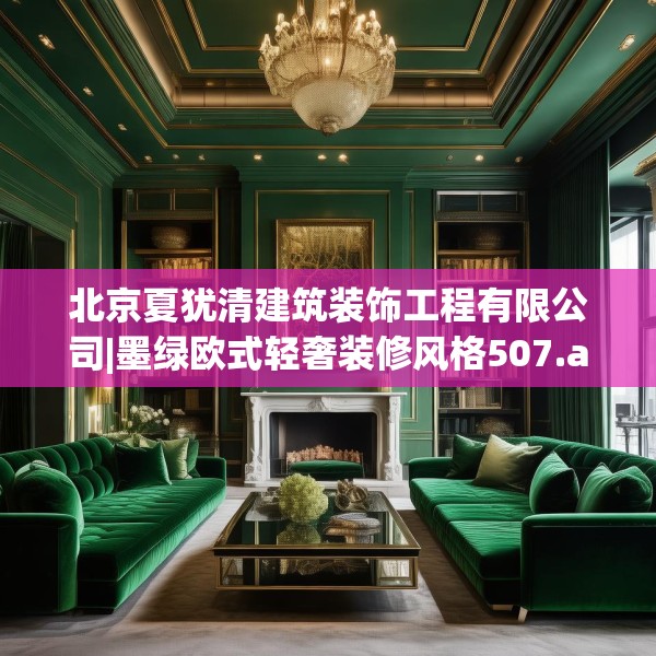 北京夏犹清建筑装饰工程有限公司|墨绿欧式轻奢装修风格507.a383b384c387fgy.394uyk