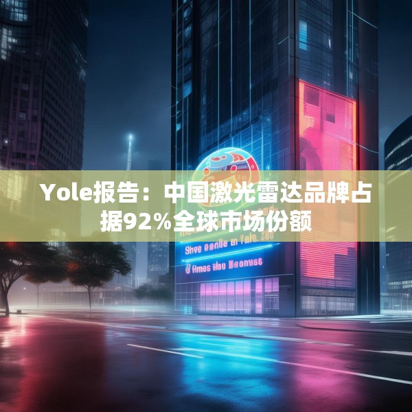 Yole报告：中国激光雷达品牌占据92%全球市场份额