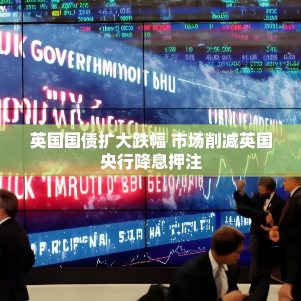 英国国债扩大跌幅 市场削减英国央行降息押注