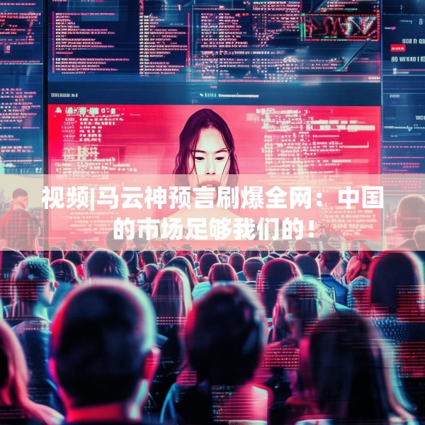 视频|马云神预言刷爆全网：中国的市场足够我们的！