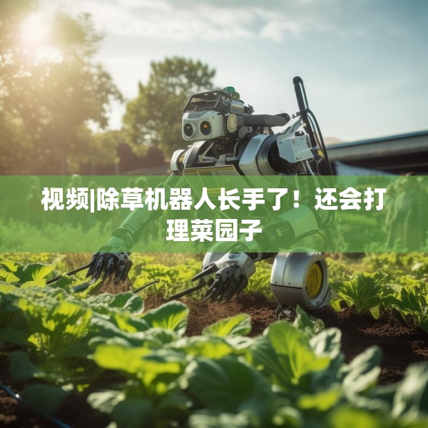 视频|除草机器人长手了！还会打理菜园子