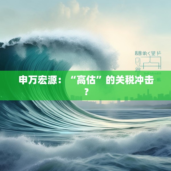 申万宏源：“高估”的关税冲击？