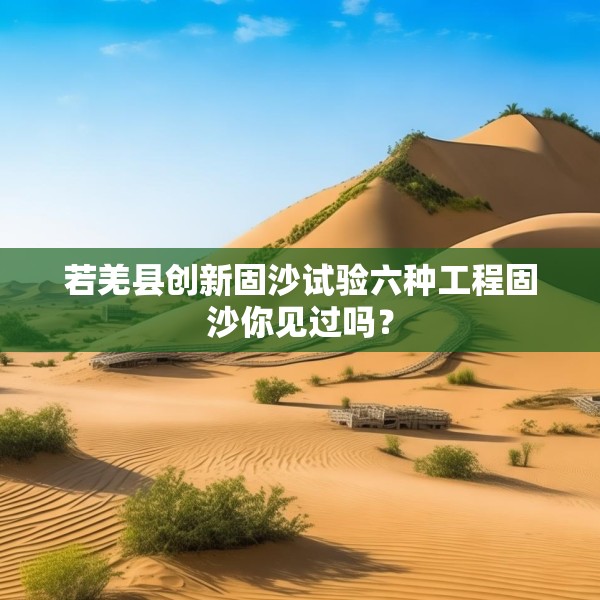 若羌县创新固沙试验六种工程固沙你见过吗？