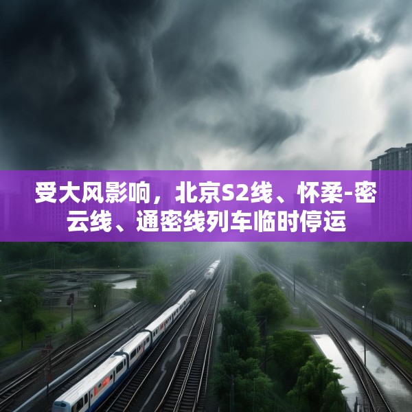 受大风影响，北京S2线、怀柔-密云线、通密线列车临时停运