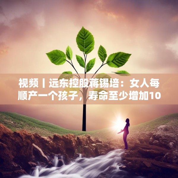 视频丨远东控股蒋锡培：女人每顺产一个孩子，寿命至少增加10年