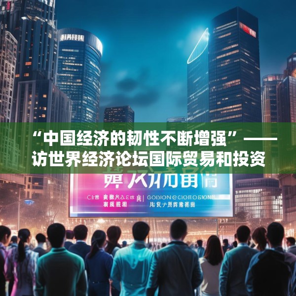 “中国经济的韧性不断增强”——访世界经济论坛国际贸易和投资部负责人西恩·多赫迪