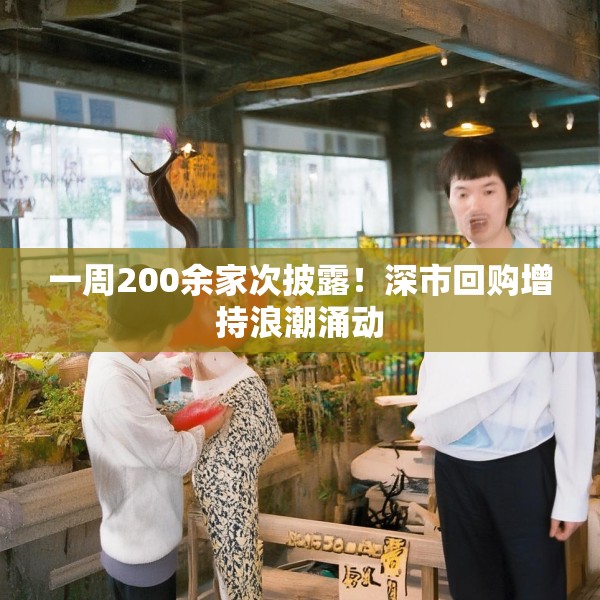 一周200余家次披露！深市回购增持浪潮涌动