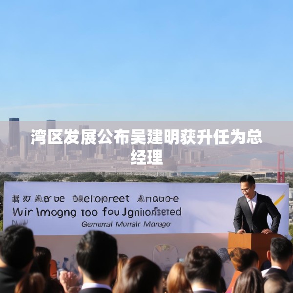 湾区发展公布吴建明获升任为总经理