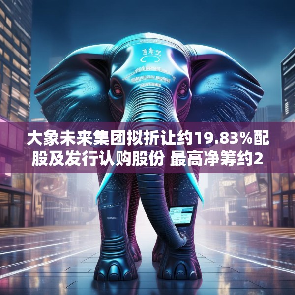 大象未来集团拟折让约19.83%配股及发行认购股份 最高净筹约2亿港元