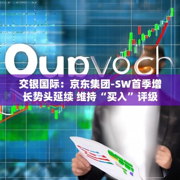 交银国际：京东集团-SW首季增长势头延续 维持“买入”评级