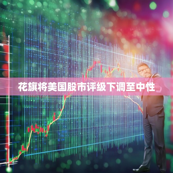 花旗将美国股市评级下调至中性