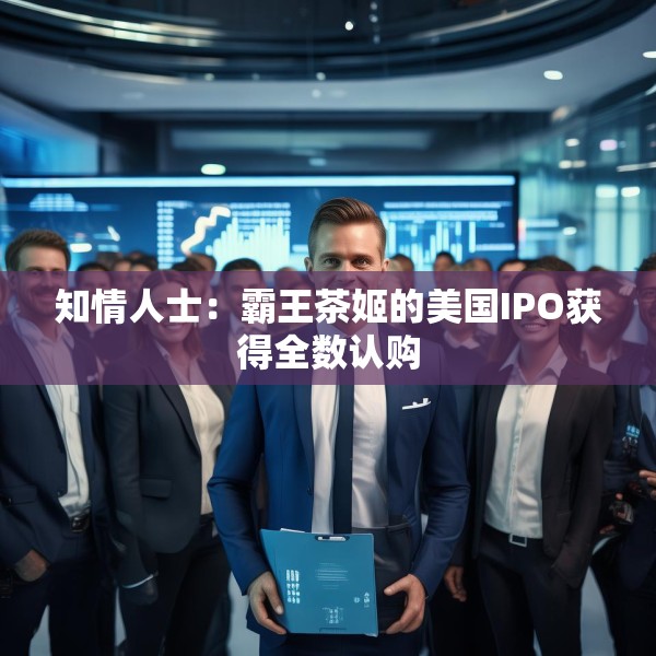 知情人士：霸王茶姬的美国IPO获得全数认购