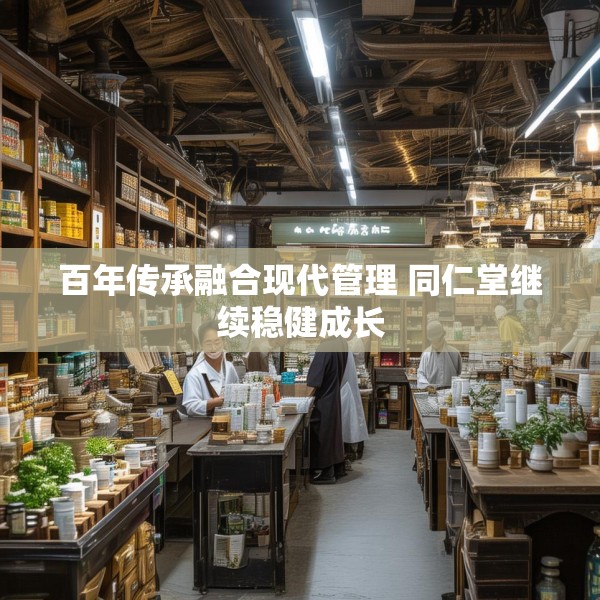 百年传承融合现代管理 同仁堂继续稳健成长