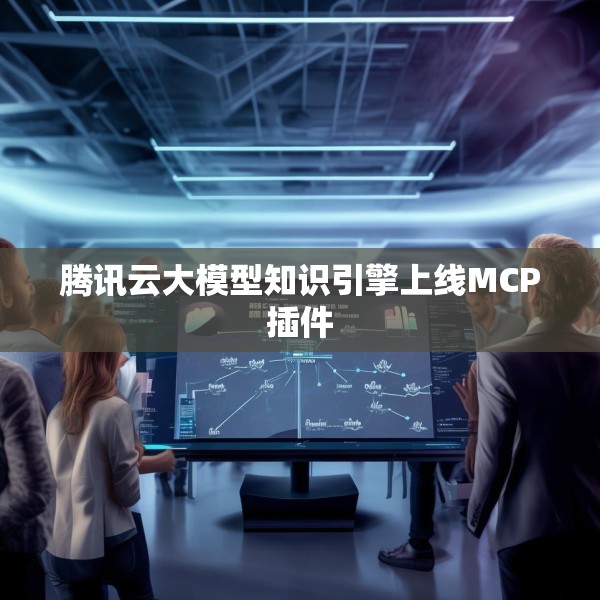 腾讯云大模型知识引擎上线MCP插件