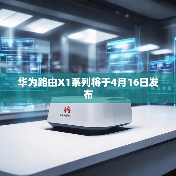 华为路由X1系列将于4月16日发布