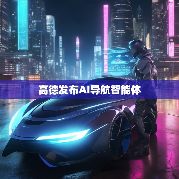 高德发布AI导航智能体
