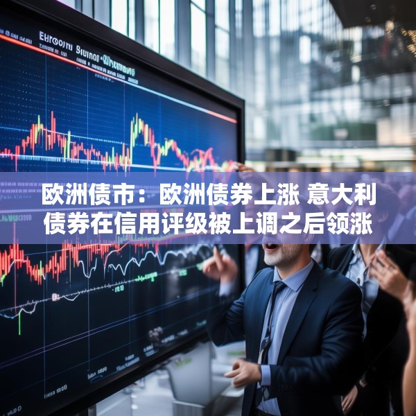 欧洲债市：欧洲债券上涨 意大利债券在信用评级被上调之后领涨