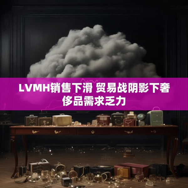 LVMH销售下滑 贸易战阴影下奢侈品需求乏力