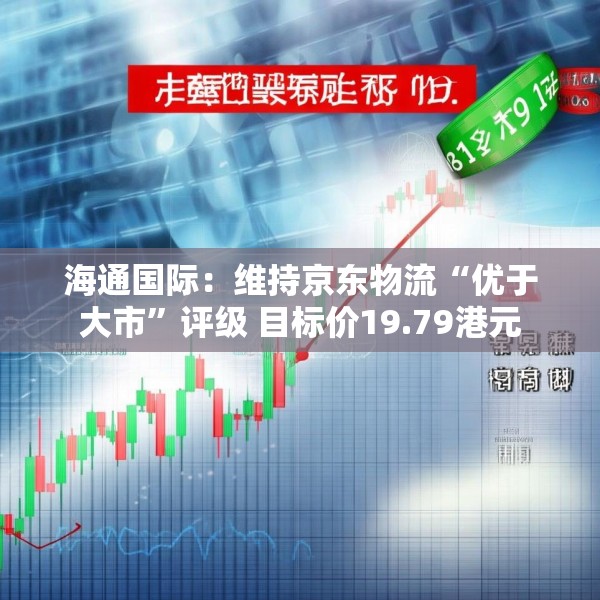 海通国际：维持京东物流“优于大市”评级 目标价19.79港元